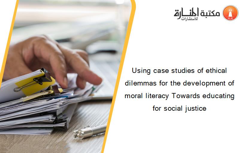 Using case studies of ethical dilemmas for the development of moral literacy Towards educating for social justice