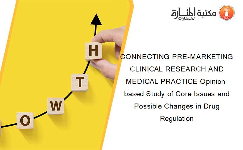 CONNECTING PRE-MARKETING CLINICAL RESEARCH AND MEDICAL PRACTICE Opinion-based Study of Core Issues and Possible Changes in Drug Regulation