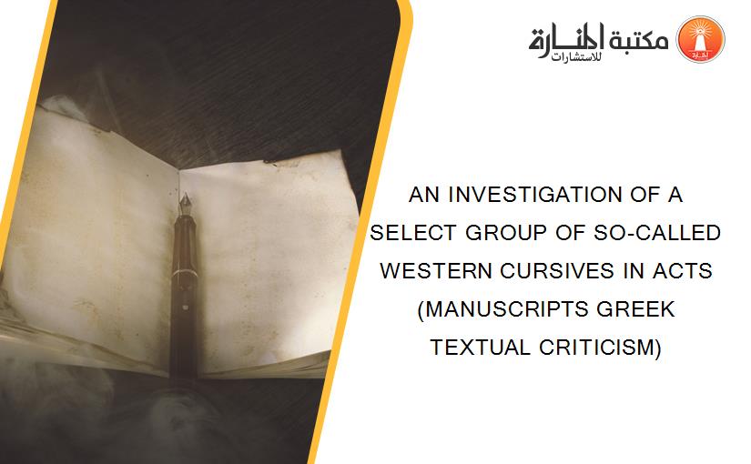 AN INVESTIGATION OF A SELECT GROUP OF SO-CALLED WESTERN CURSIVES IN ACTS (MANUSCRIPTS GREEK TEXTUAL CRITICISM)