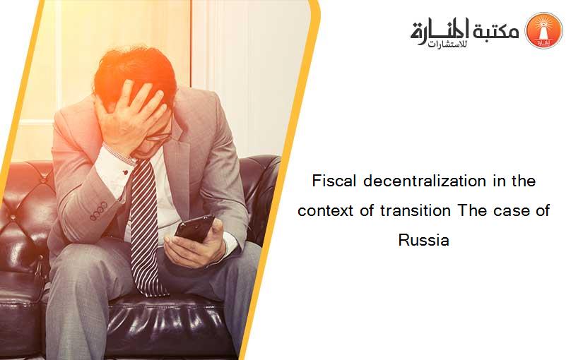Fiscal decentralization in the context of transition The case of Russia