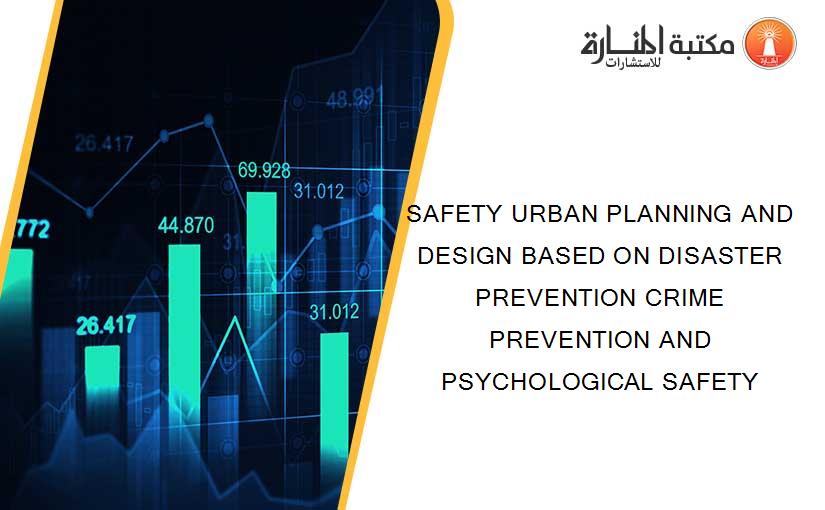 SAFETY URBAN PLANNING AND DESIGN BASED ON DISASTER PREVENTION CRIME PREVENTION AND PSYCHOLOGICAL SAFETY
