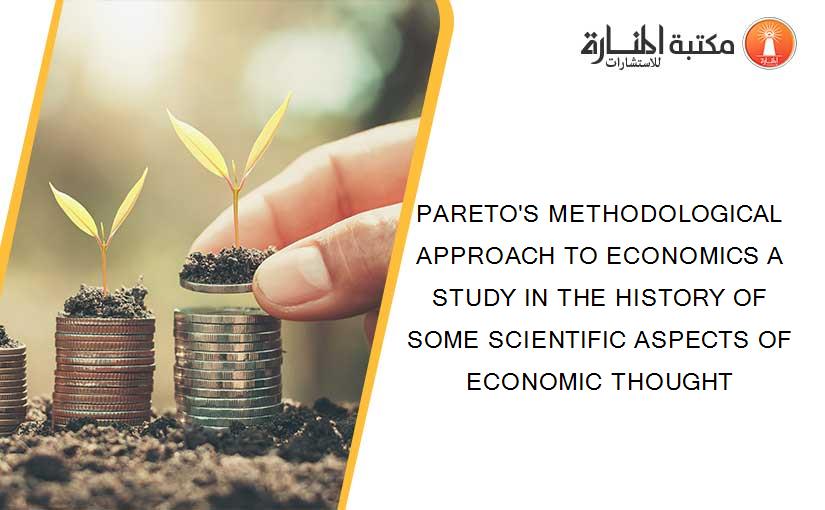 PARETO'S METHODOLOGICAL APPROACH TO ECONOMICS A STUDY IN THE HISTORY OF SOME SCIENTIFIC ASPECTS OF ECONOMIC THOUGHT