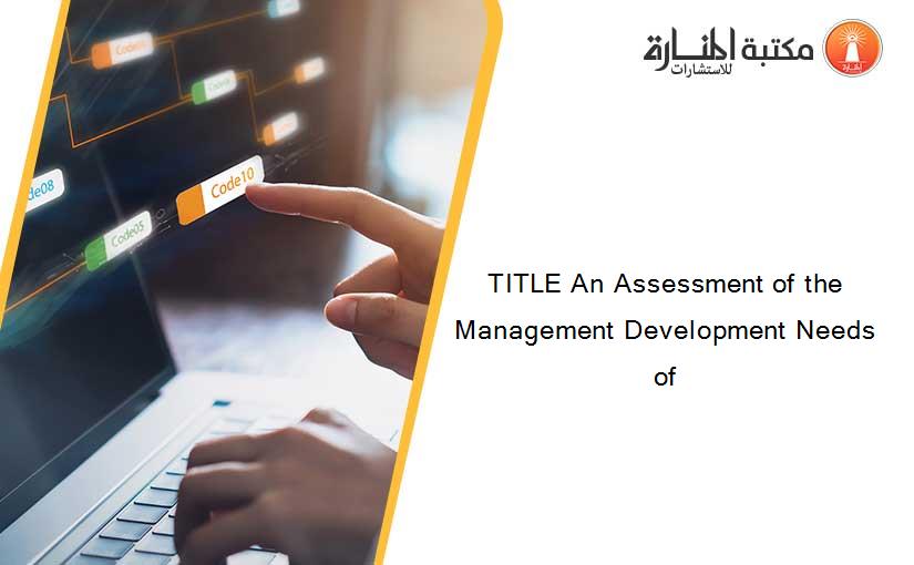 TITLE An Assessment of the Management Development Needs of