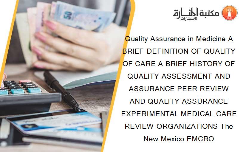 Quality Assurance in Medicine A BRIEF DEFINITION OF QUALITY OF CARE A BRIEF HISTORY OF QUALITY ASSESSMENT AND ASSURANCE PEER REVIEW AND QUALITY ASSURANCE EXPERIMENTAL MEDICAL CARE REVIEW ORGANIZATIONS The New Mexico EMCRO