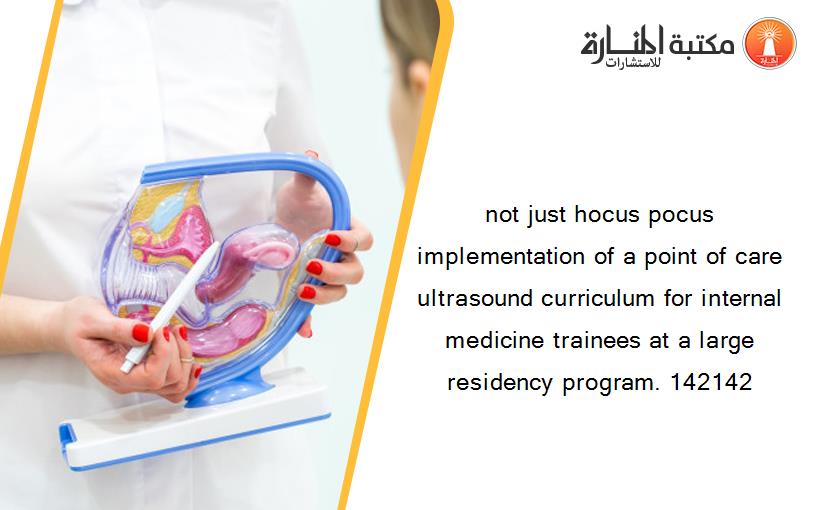 not just hocus pocus implementation of a point of care ultrasound curriculum for internal medicine trainees at a large residency program. 142142