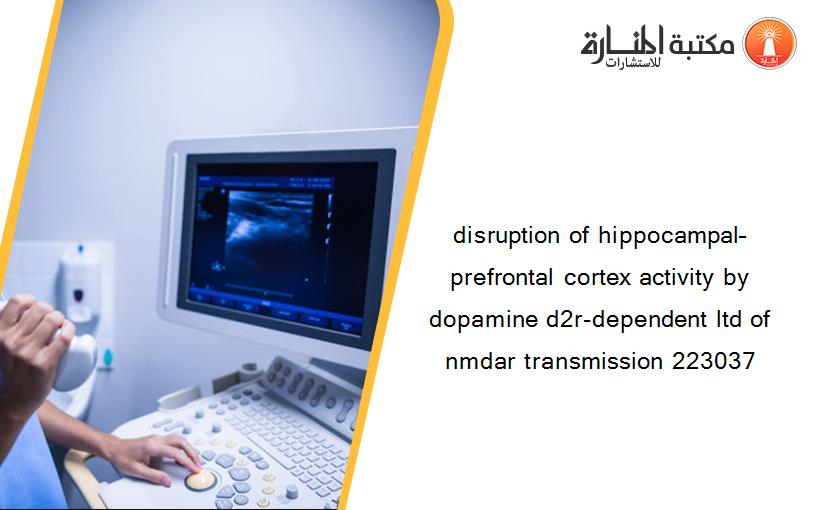 disruption of hippocampal–prefrontal cortex activity by dopamine d2r-dependent ltd of nmdar transmission 223037