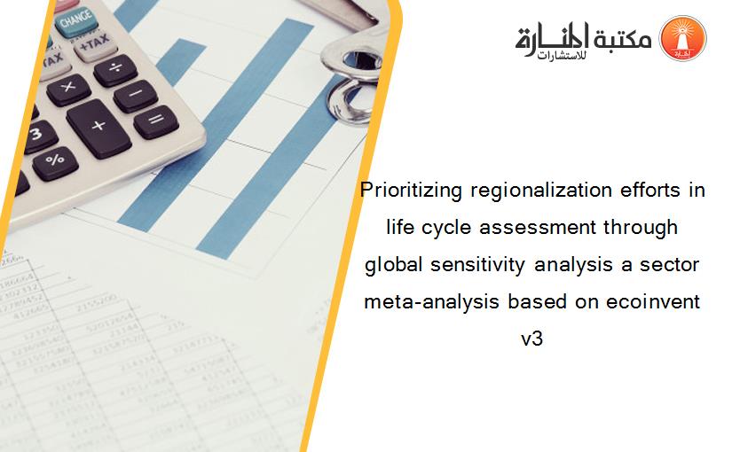Prioritizing regionalization efforts in life cycle assessment through global sensitivity analysis a sector meta-analysis based on ecoinvent v3