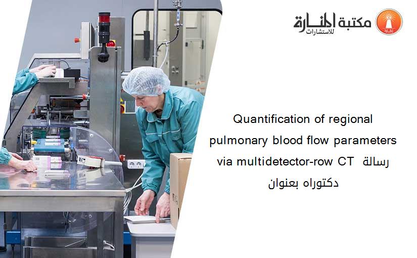 Quantification of regional pulmonary blood flow parameters via multidetector-row CT رسالة دكتوراه بعنوان