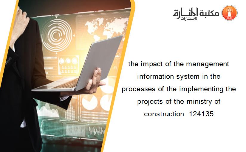 the impact of the management  information system in the processes of the implementing the projects of the ministry of construction  124135