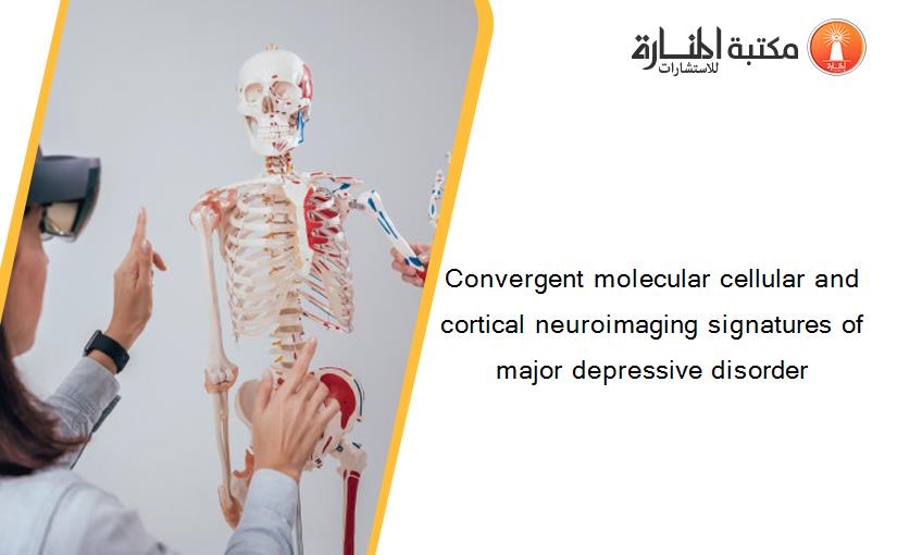 Convergent molecular cellular and cortical neuroimaging signatures of major depressive disorder