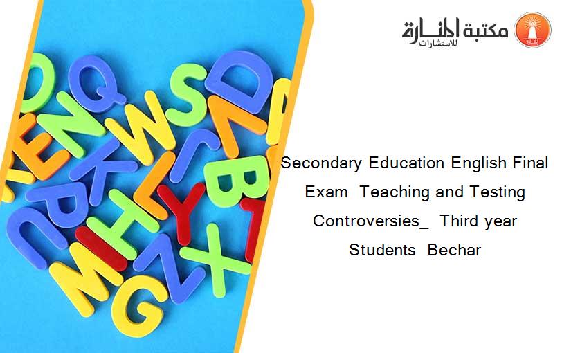 Secondary Education English Final Exam  Teaching and Testing Controversies_  Third year Students  Bechar