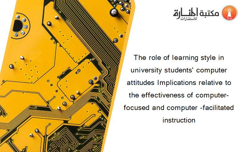 The role of learning style in university students' computer attitudes Implications relative to the effectiveness of computer-focused and computer -facilitated instruction