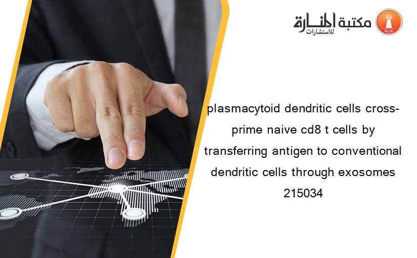 plasmacytoid dendritic cells cross-prime naive cd8 t cells by transferring antigen to conventional dendritic cells through exosomes 215034