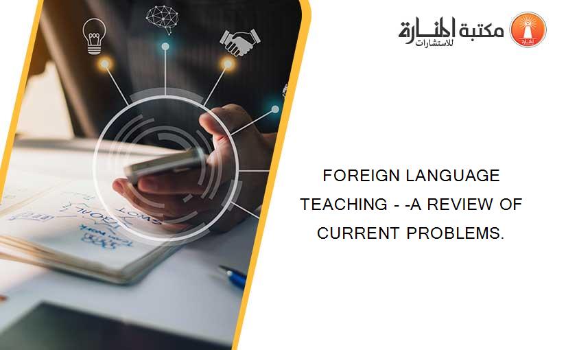 FOREIGN LANGUAGE TEACHING - -A REVIEW OF CURRENT PROBLEMS.