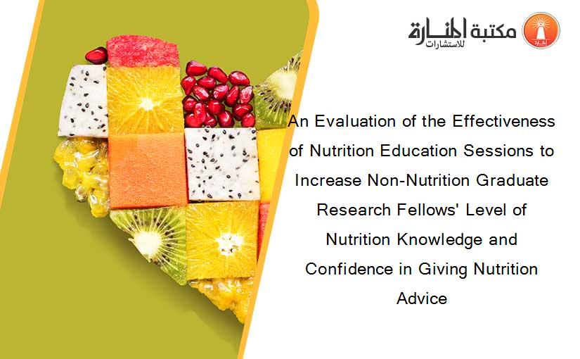 An Evaluation of the Effectiveness of Nutrition Education Sessions to Increase Non-Nutrition Graduate Research Fellows' Level of Nutrition Knowledge and Confidence in Giving Nutrition Advice