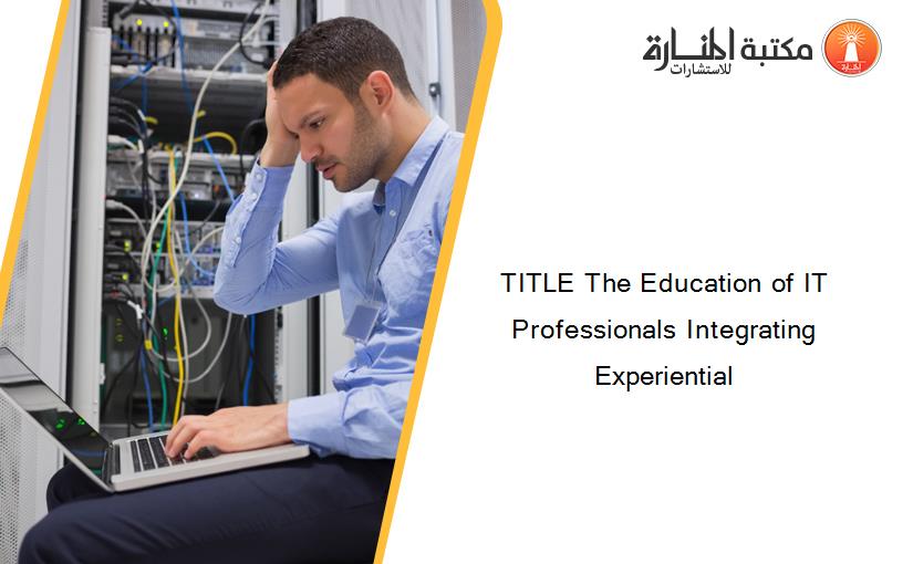 TITLE The Education of IT Professionals Integrating Experiential
