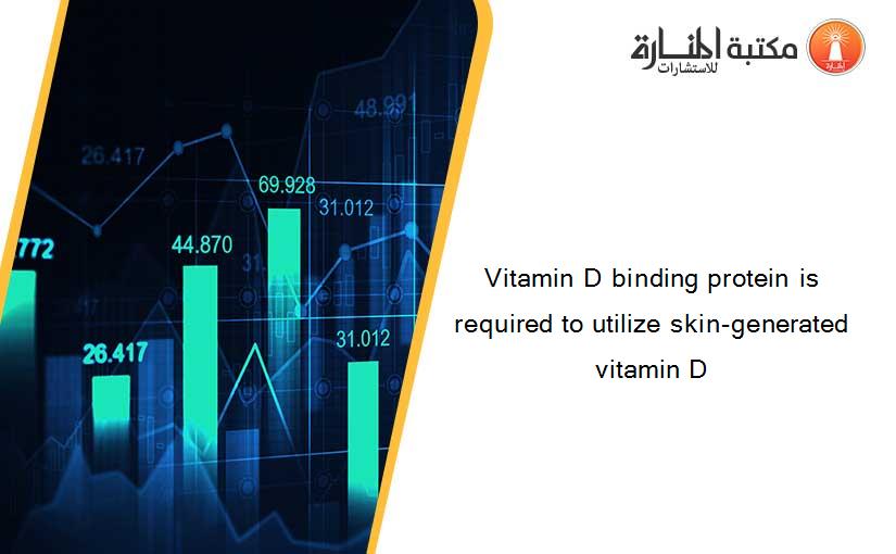 Vitamin D binding protein is required to utilize skin-generated vitamin D