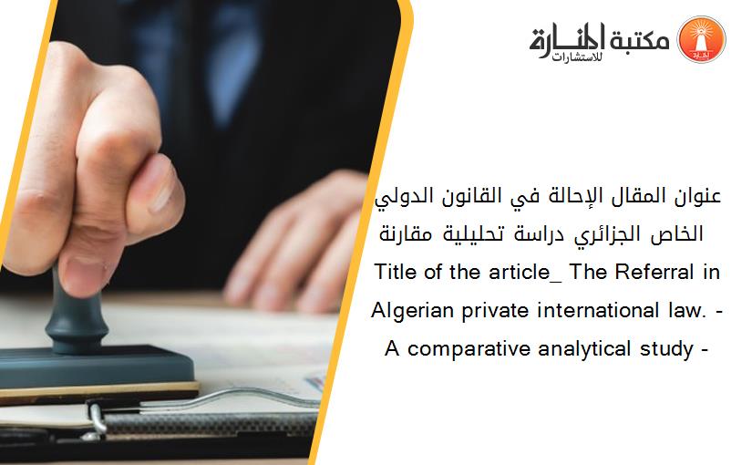 عنوان المقال_ الإحالة في القانون الدولي الخاص الجزائري. -دراسة تحليلية مقارنة – Title of the article_ The Referral in Algerian private international law. - A comparative analytical study -