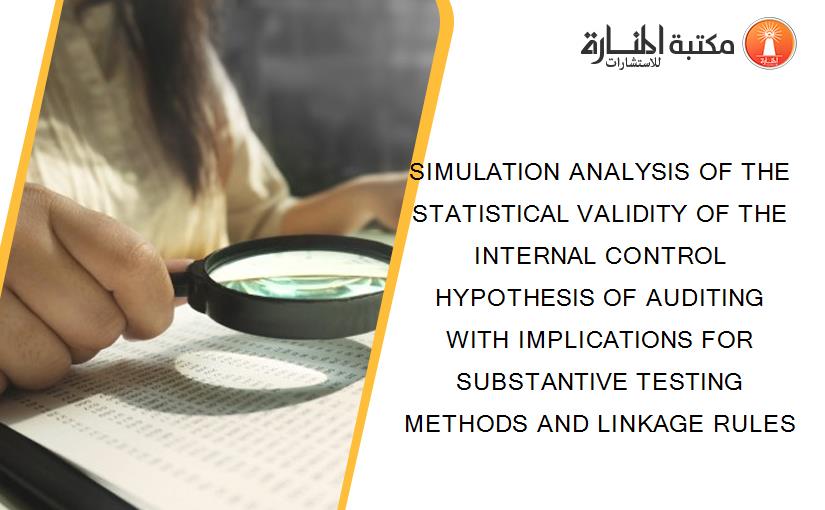 SIMULATION ANALYSIS OF THE STATISTICAL VALIDITY OF THE INTERNAL CONTROL HYPOTHESIS OF AUDITING WITH IMPLICATIONS FOR SUBSTANTIVE TESTING METHODS AND LINKAGE RULES