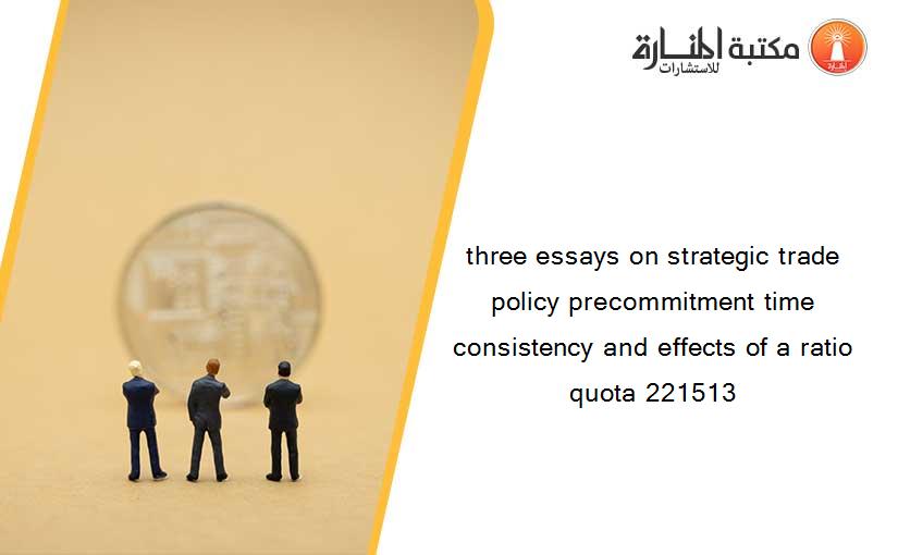 three essays on strategic trade policy precommitment time consistency and effects of a ratio quota 221513