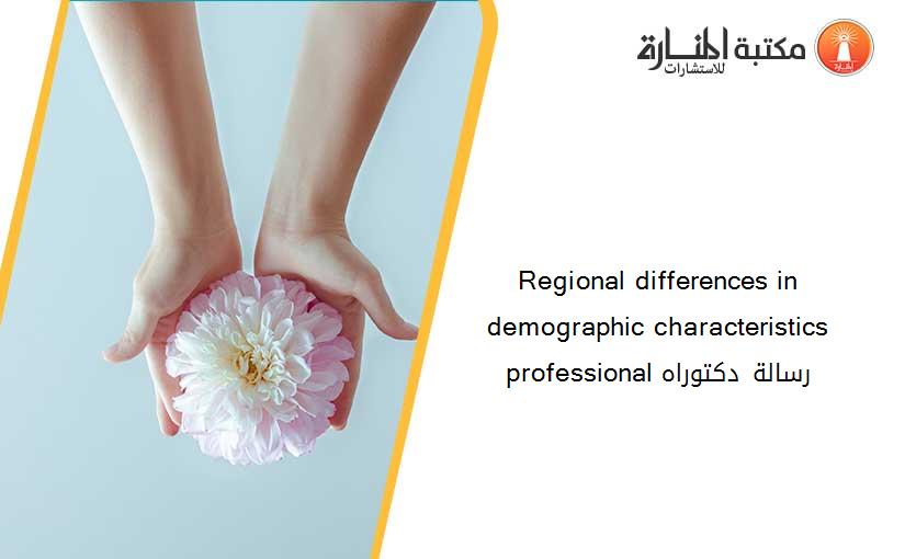 Regional differences in demographic characteristics professional رسالة دكتوراه