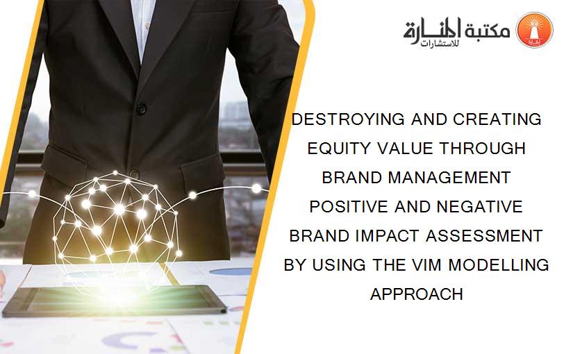 DESTROYING AND CREATING EQUITY VALUE THROUGH BRAND MANAGEMENT POSITIVE AND NEGATIVE BRAND IMPACT ASSESSMENT BY USING THE VIM MODELLING APPROACH