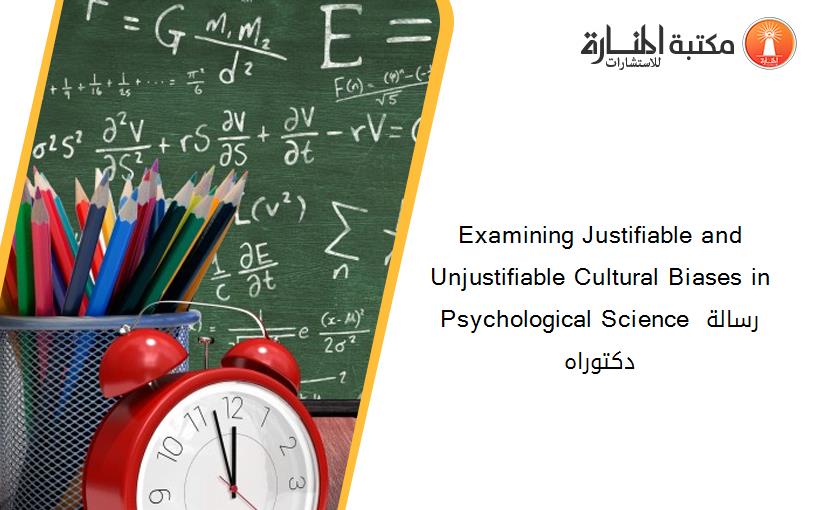 Examining Justifiable and Unjustifiable Cultural Biases in Psychological Science رسالة دكتوراه