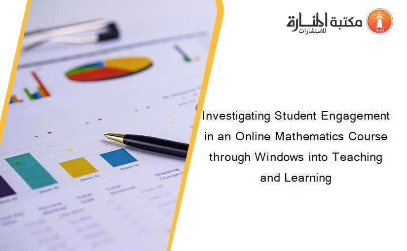 Investigating Student Engagement in an Online Mathematics Course through Windows into Teaching and Learning