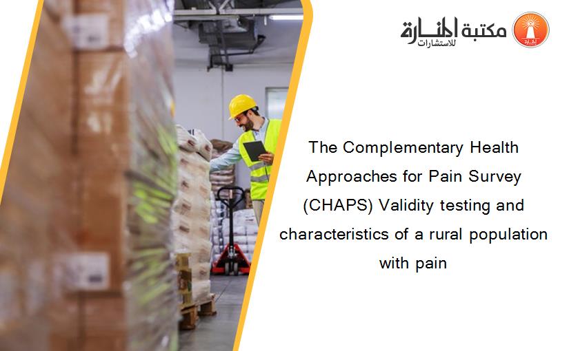 The Complementary Health Approaches for Pain Survey (CHAPS) Validity testing and characteristics of a rural population with pain