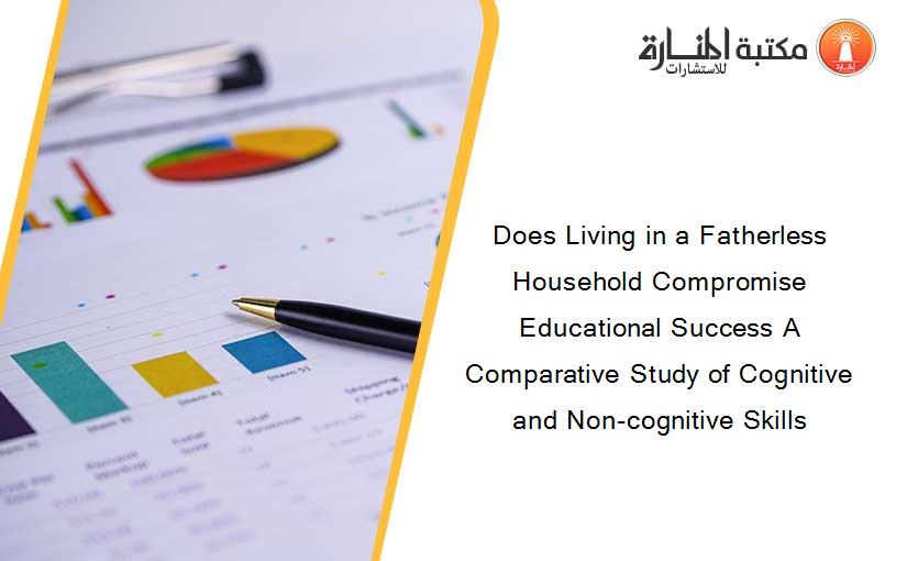 Does Living in a Fatherless Household Compromise Educational Success A Comparative Study of Cognitive and Non-cognitive Skills