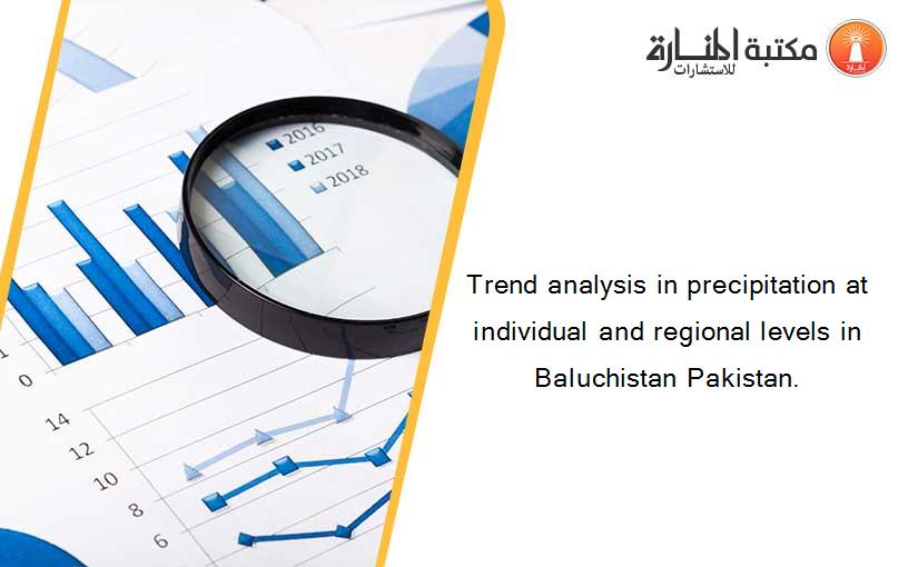 Trend analysis in precipitation at individual and regional levels in Baluchistan Pakistan.