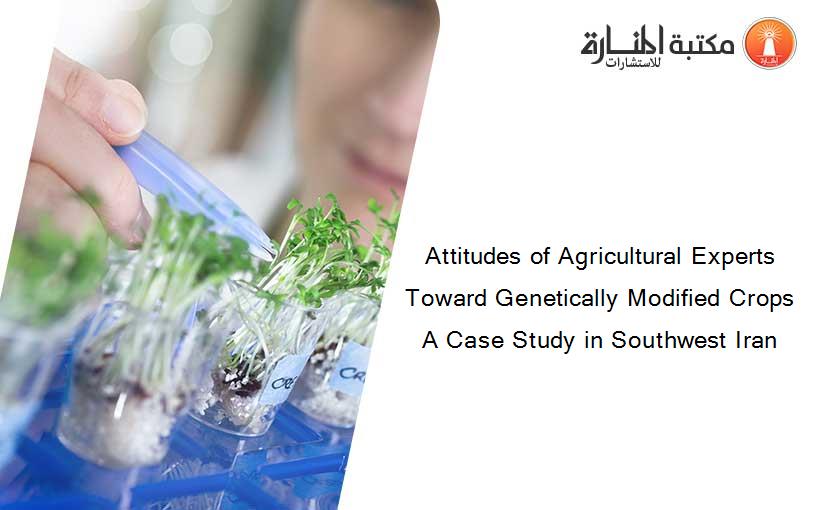 Attitudes of Agricultural Experts Toward Genetically Modified Crops A Case Study in Southwest Iran