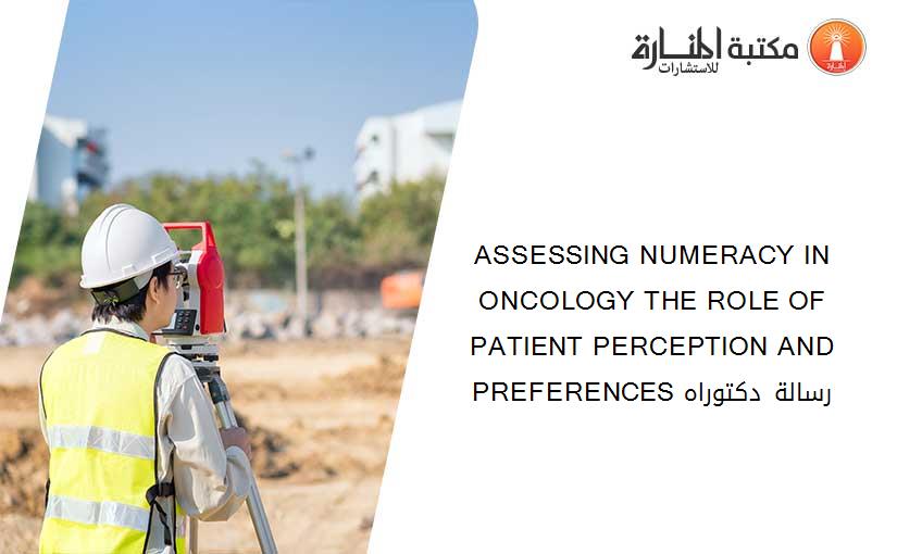 ASSESSING NUMERACY IN ONCOLOGY THE ROLE OF PATIENT PERCEPTION AND PREFERENCES رسالة دكتوراه