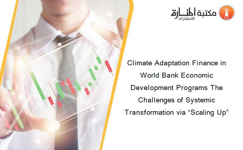 Climate Adaptation Finance in World Bank Economic Development Programs The Challenges of Systemic Transformation via “Scaling Up”