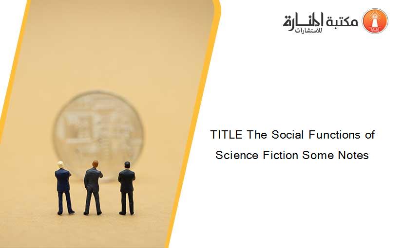 TITLE The Social Functions of Science Fiction Some Notes