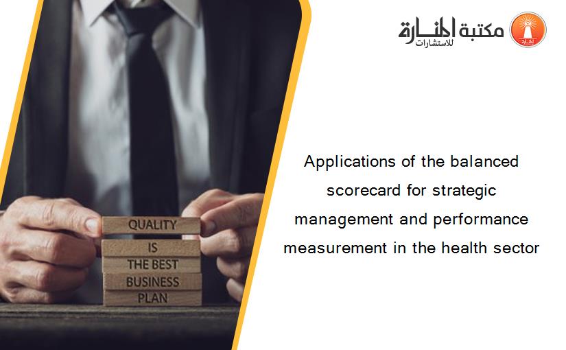 Applications of the balanced scorecard for strategic management and performance measurement in the health sector