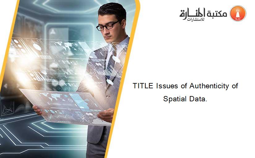 TITLE Issues of Authenticity of Spatial Data.