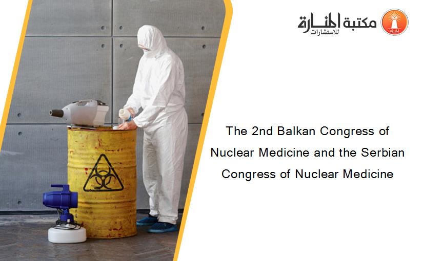 The 2nd Balkan Congress of Nuclear Medicine and the Serbian Congress of Nuclear Medicine