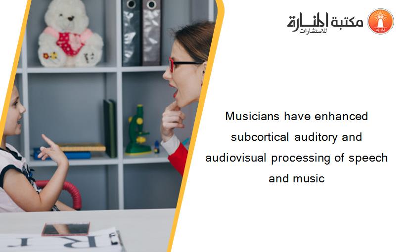 Musicians have enhanced subcortical auditory and audiovisual processing of speech and music