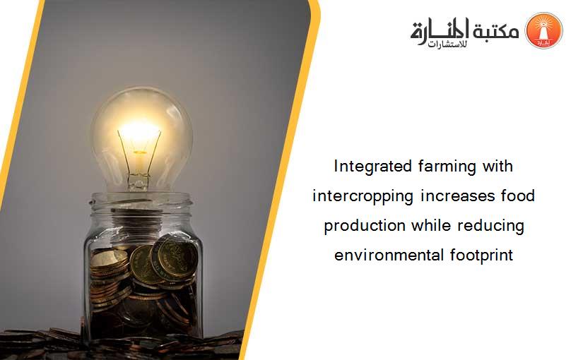 Integrated farming with intercropping increases food production while reducing environmental footprint
