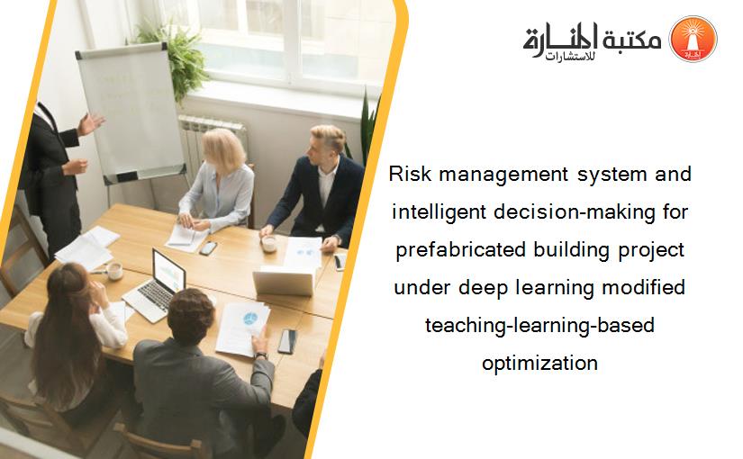 Risk management system and intelligent decision-making for prefabricated building project under deep learning modified teaching-learning-based optimization