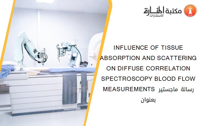 INFLUENCE OF TISSUE ABSORPTION AND SCATTERING ON DIFFUSE CORRELATION SPECTROSCOPY BLOOD FLOW MEASUREMENTS رسالة ماجستير بعنوان