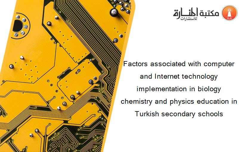 Factors associated with computer and Internet technology implementation in biology chemistry and physics education in Turkish secondary schools