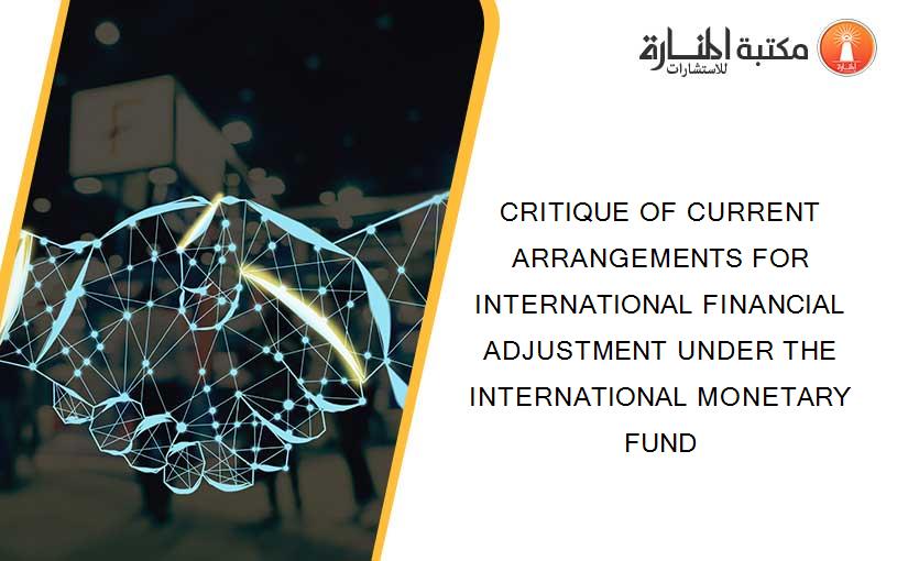 CRITIQUE OF CURRENT ARRANGEMENTS FOR INTERNATIONAL FINANCIAL ADJUSTMENT UNDER THE INTERNATIONAL MONETARY FUND