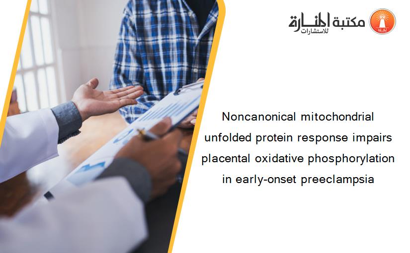 Noncanonical mitochondrial unfolded protein response impairs placental oxidative phosphorylation in early-onset preeclampsia