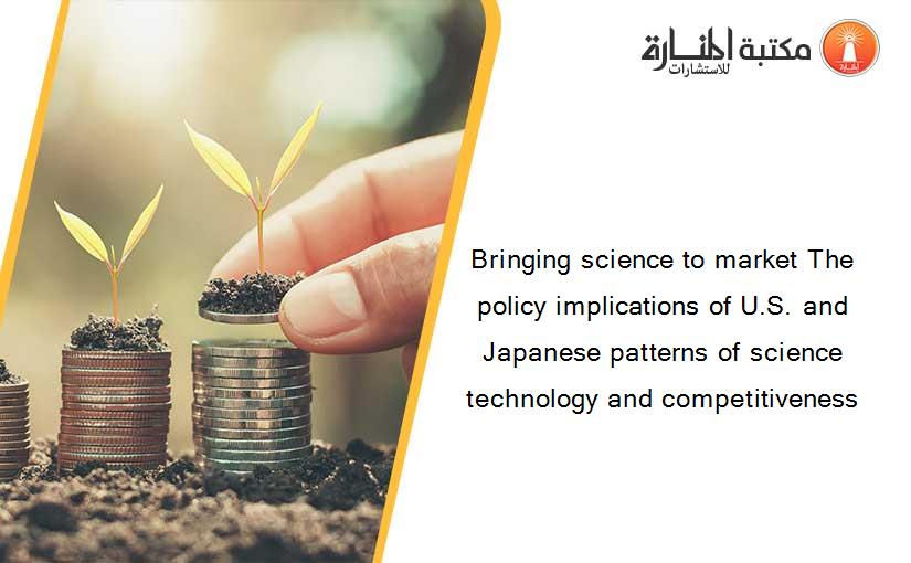Bringing science to market The policy implications of U.S. and Japanese patterns of science technology and competitiveness