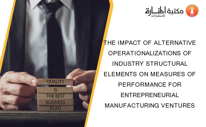 THE IMPACT OF ALTERNATIVE OPERATIONALIZATIONS OF INDUSTRY STRUCTURAL ELEMENTS ON MEASURES OF PERFORMANCE FOR ENTREPRENEURIAL MANUFACTURING VENTURES