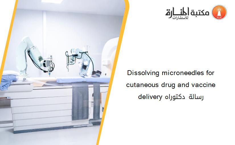 Dissolving microneedles for cutaneous drug and vaccine delivery رسالة دكتوراه
