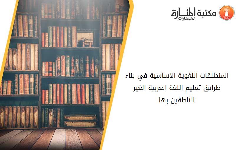المنطلقات اللغوية الأساسية في بناء طرائق تعليم اللغة العربية الغير الناطقين بها