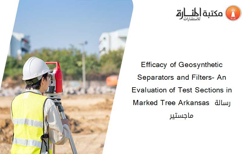 Efficacy of Geosynthetic Separators and Filters- An Evaluation of Test Sections in Marked Tree Arkansas رسالة ماجستير